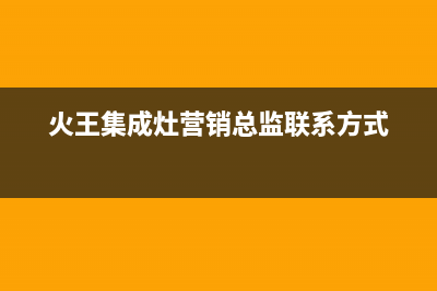 火王集成灶售后维修电话号码2023已更新(今日(火王集成灶营销总监联系方式)