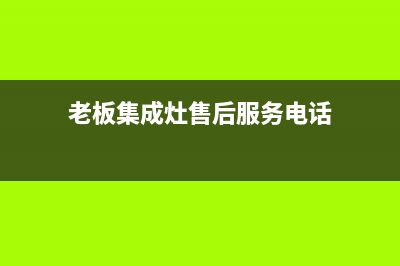 老板集成灶维修售后电话(老板集成灶售后服务电话)