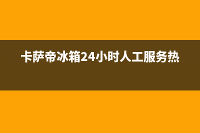 卡萨帝冰箱24小时售后服务中心热线电话已更新(今日资讯)(卡萨帝冰箱24小时人工服务热线)