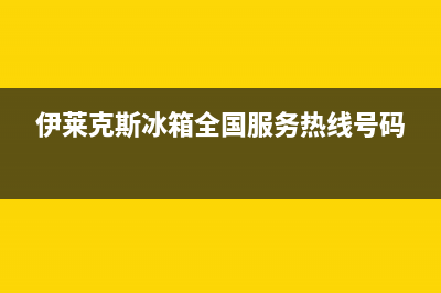 伊莱克斯冰箱全国服务热线电话已更新(400)(伊莱克斯冰箱全国服务热线号码)