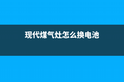 现代燃气灶400服务电话2023已更新(400/联保)(现代煤气灶怎么换电池)