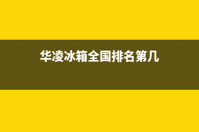 华凌冰箱全国24小时服务热线2023(已更新)(华凌冰箱全国排名第几)