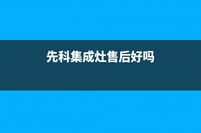 先科集成灶售后电话2023已更新(网点/更新)(先科集成灶售后好吗)