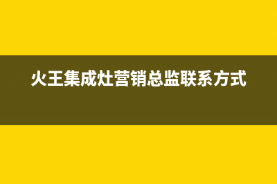 火王集成灶售后电话2023已更新（今日/资讯）(火王集成灶营销总监联系方式)