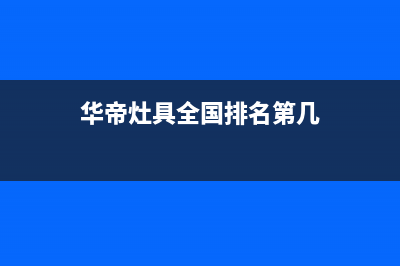 华帝灶具全国统一服务热线2023已更新(网点/电话)(华帝灶具全国排名第几)