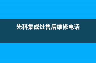 先科集成灶售后维修电话号码2023已更新(网点/更新)(先科集成灶售后维修电话)