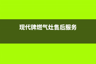 现代燃气灶服务电话多少2023已更新(厂家/更新)(现代牌燃气灶售后服务)