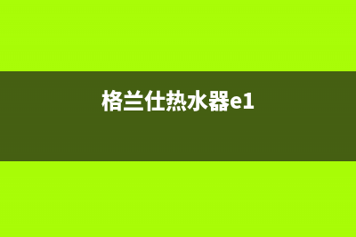 格兰仕热水器e6故障如何解决(格兰仕热水器e1)