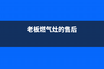 老板燃气灶的售后电话是多少2023已更新(400/更新)(老板燃气灶的售后)