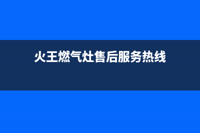 火王燃气灶售后服务部2023已更新(总部/电话)(火王燃气灶售后服务热线)