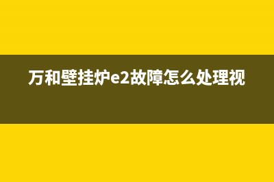 万和壁挂炉e2故障怎么恢复(万和壁挂炉e2故障怎么处理视频)