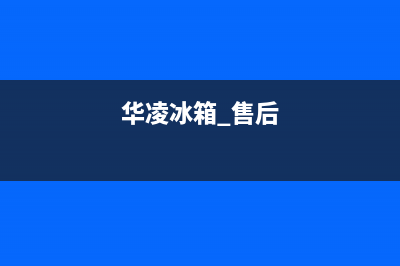 华凌冰箱售后服务维修电话(2023总部更新)(华凌冰箱 售后)