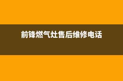 前锋灶具24小时上门服务2023已更新(厂家400)(前锋燃气灶售后维修电话)