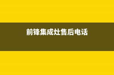 前锋集成灶售后24h维修专线2023已更新(总部/电话)(前锋集成灶售后电话)