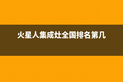 火星人集成灶全国服务号码2023(总部(火星人集成灶全国排名第几)