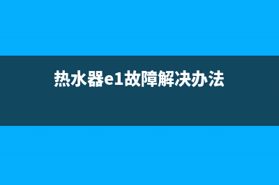 热水器e1故障重启下怎么好了(热水器e1故障解决办法)