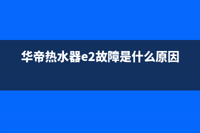 华帝热水器e2故障代码(华帝热水器e2故障是什么原因)