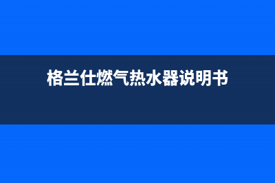 格兰仕燃气热水器e1故障怎么解决(格兰仕燃气热水器说明书)