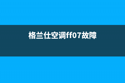 格兰仕空调e7故障解(格兰仕空调ff07故障)