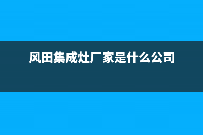 风田集成灶厂家统一400维修电话2023已更新（最新(风田集成灶厂家是什么公司)