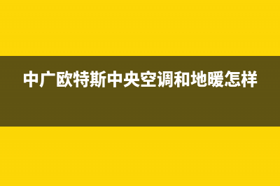 中广欧特斯中央空调(官方维修点)(中广欧特斯中央空调和地暖怎样)