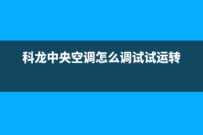 科龙中央空调官方技术支持(科龙中央空调怎么调试试运转)