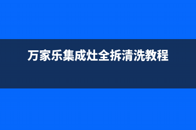 万家乐集成灶全国联保售后电话2023已更新（今日/资讯）(万家乐集成灶全拆清洗教程)