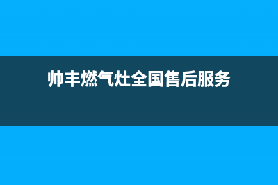 帅丰燃气灶全国服务电话2023(总部(帅丰燃气灶全国售后服务)