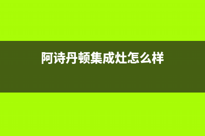 阿诗丹顿集成灶售后24h维修专线(阿诗丹顿集成灶怎么样)