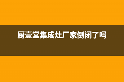 厨壹堂集成灶厂家维修售后热线2023已更新(今日(厨壹堂集成灶厂家倒闭了吗)