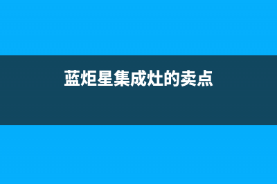 蓝炬星集成灶厂家服务技术咨询2023已更新（最新(蓝炬星集成灶的卖点)