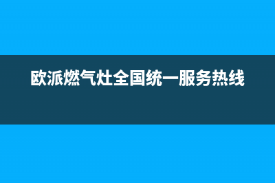 欧派燃气灶全国售后服务中心2023已更新(厂家/更新)(欧派燃气灶全国统一服务热线)