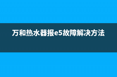 万和热水器报e5什么故障(万和热水器报e5故障解决方法)