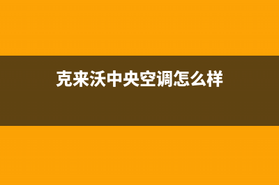 克来沃中央空调24小时服务电话号码(克来沃中央空调怎么样)