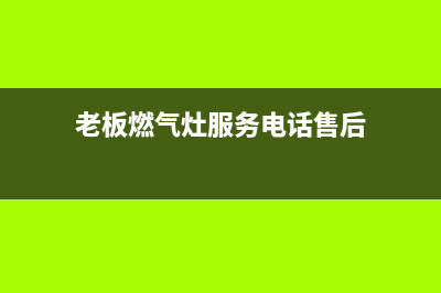 老板燃气灶服务电话多少2023(总部(老板燃气灶服务电话售后)