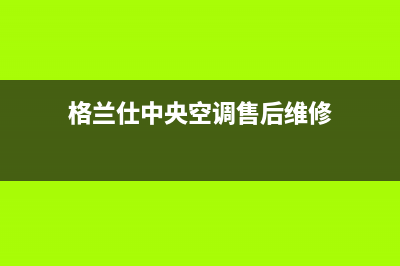 格兰仕中央空调全国24小时服务电(格兰仕中央空调售后维修)