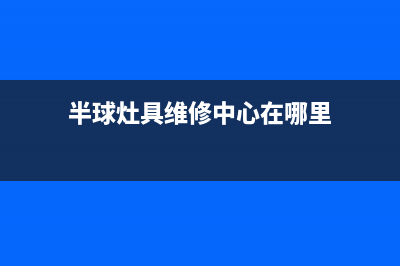 半球灶具维修中心2023已更新(今日(半球灶具维修中心在哪里)