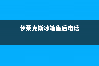 伊莱克斯冰箱售后电话多少(总部400)(伊莱克斯冰箱售后电话)