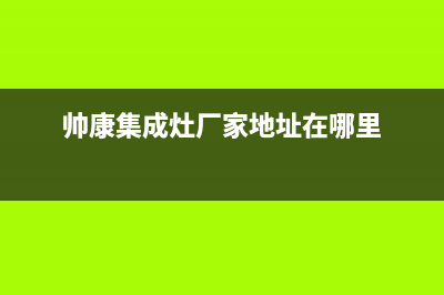 帅康集成灶厂家服务热线2023已更新（今日/资讯）(帅康集成灶厂家地址在哪里)