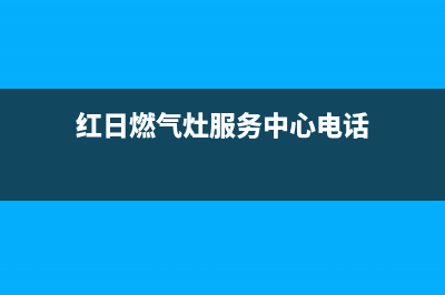 红日燃气灶服务24小时热线电话2023已更新(总部(红日燃气灶服务中心电话)