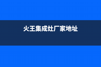 火王集成灶厂家统一维修服务已更新(火王集成灶厂家地址)