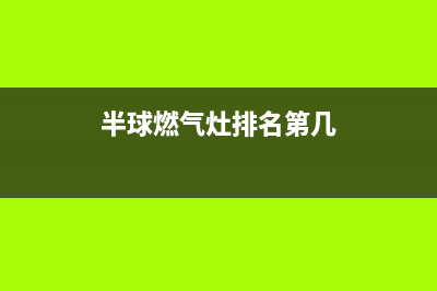 半球燃气灶全国售后服务中心2023已更新(今日(半球燃气灶排名第几)