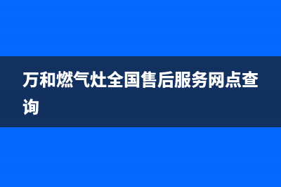 万和燃气灶全国统一服务热线2023已更新(2023/更新)(万和燃气灶全国售后服务网点查询)