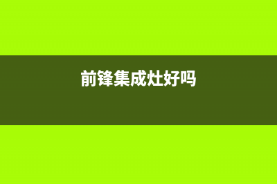 前锋集成灶厂家统一维修中心2023已更新（最新(前锋集成灶好吗)