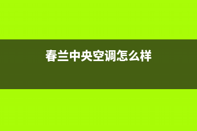 春兰中央空调24小时服务热线(春兰中央空调怎么样)