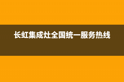 长虹集成灶全国统一客服已更新(长虹集成灶全国统一服务热线)