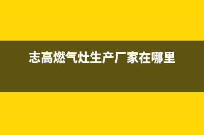 志高灶具全国服务电话2023(总部(志高燃气灶生产厂家在哪里)