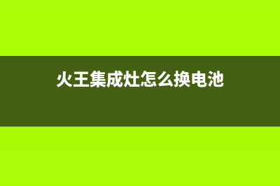 火王集成灶维修点2023已更新(400/更新)(火王集成灶怎么换电池)