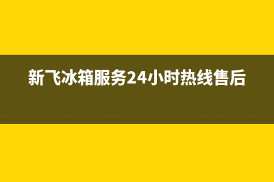 新飞冰箱全国服务电话号码2023已更新(今日(新飞冰箱服务24小时热线售后)