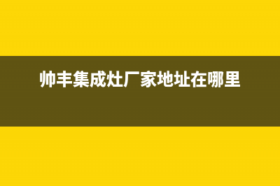 帅丰集成灶厂家统一服务热线(帅丰集成灶厂家地址在哪里)